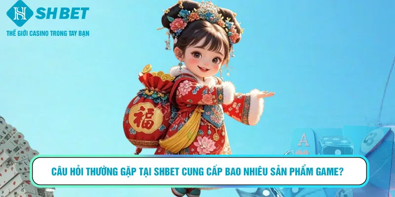 Câu hỏi thường gặp tại SHBET cung cấp bao nhiêu sản phẩm game?